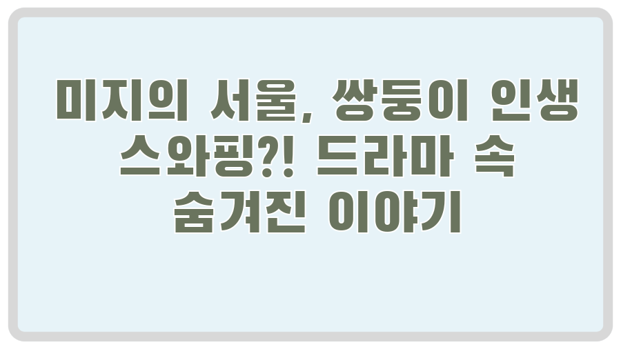 미지의 서울, 쌍둥이 인생 스와핑?! 드라마 속 숨겨진 이야기