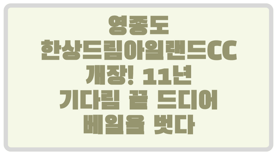 영종도 한상드림아일랜드CC 개장! 11년 기다림 끝 드디어 베일을 벗다